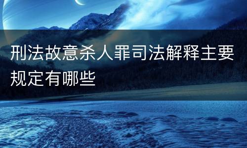 刑法故意杀人罪司法解释主要规定有哪些