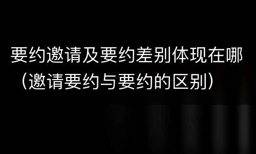 要约邀请及要约差别体现在哪（邀请要约与要约的区别）