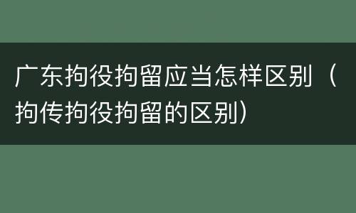 广东拘役拘留应当怎样区别（拘传拘役拘留的区别）