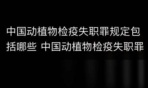 中国动植物检疫失职罪规定包括哪些 中国动植物检疫失职罪规定包括哪些内容