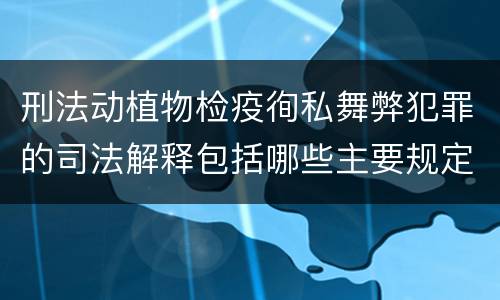 刑法动植物检疫徇私舞弊犯罪的司法解释包括哪些主要规定