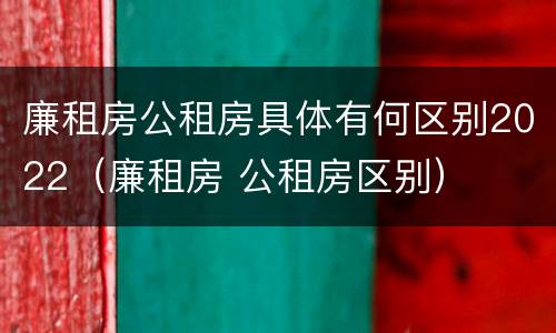廉租房公租房具体有何区别2022（廉租房 公租房区别）