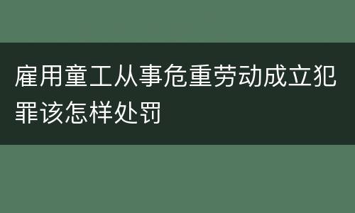 雇用童工从事危重劳动成立犯罪该怎样处罚