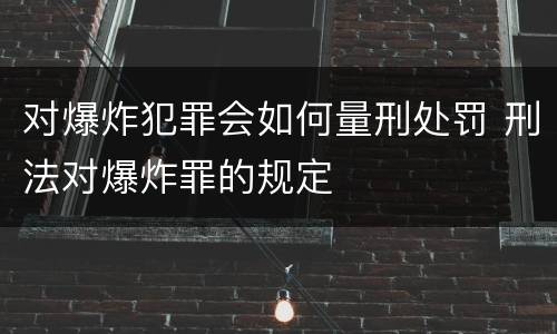 对爆炸犯罪会如何量刑处罚 刑法对爆炸罪的规定