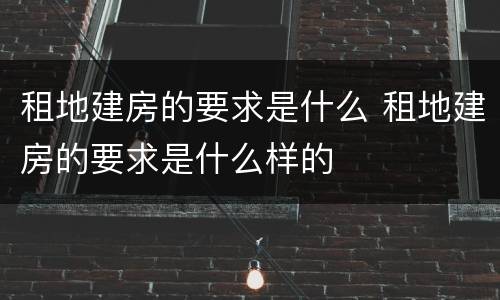 租地建房的要求是什么 租地建房的要求是什么样的