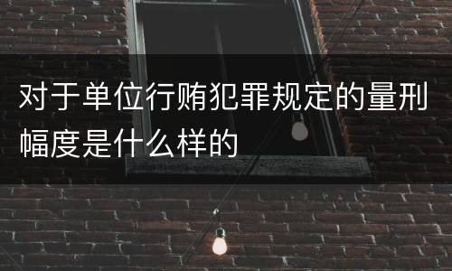 对于单位行贿犯罪规定的量刑幅度是什么样的