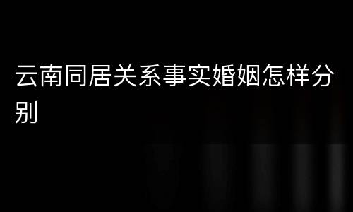 云南同居关系事实婚姻怎样分别
