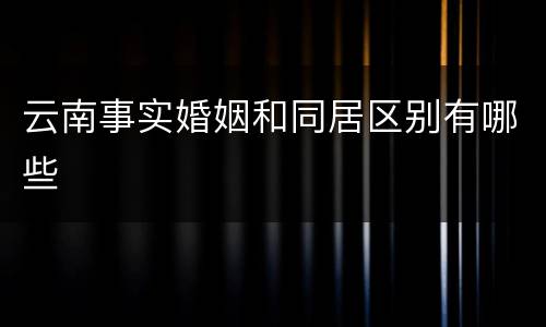 云南事实婚姻和同居区别有哪些