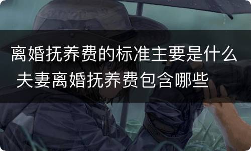 离婚抚养费的标准主要是什么 夫妻离婚抚养费包含哪些
