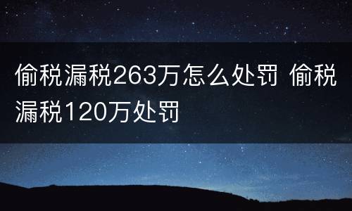 偷税漏税263万怎么处罚 偷税漏税120万处罚