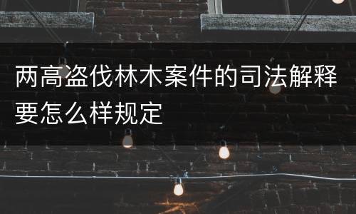 两高盗伐林木案件的司法解释要怎么样规定