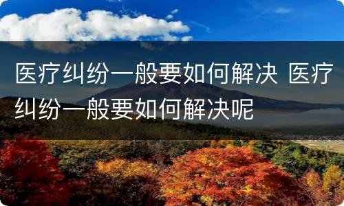 医疗纠纷一般要如何解决 医疗纠纷一般要如何解决呢