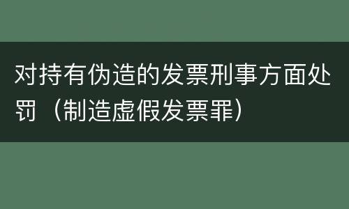 对持有伪造的发票刑事方面处罚（制造虚假发票罪）