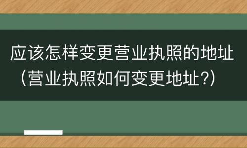 应该怎样变更营业执照的地址（营业执照如何变更地址?）
