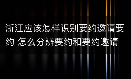 浙江应该怎样识别要约邀请要约 怎么分辨要约和要约邀请