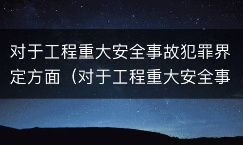 对于工程重大安全事故犯罪界定方面（对于工程重大安全事故犯罪界定方面的建议）