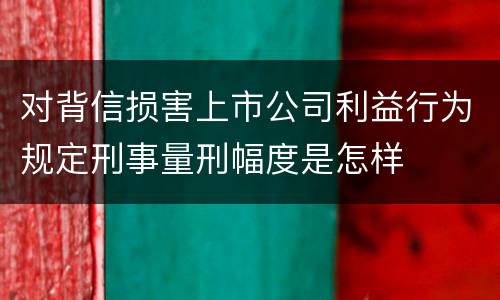 对背信损害上市公司利益行为规定刑事量刑幅度是怎样