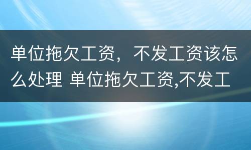 单位拖欠工资，不发工资该怎么处理 单位拖欠工资,不发工资该怎么处理好