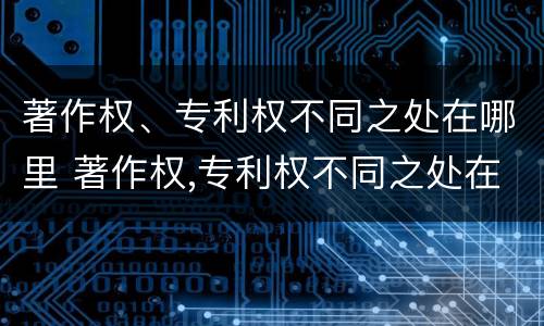 著作权、专利权不同之处在哪里 著作权,专利权不同之处在哪里呢