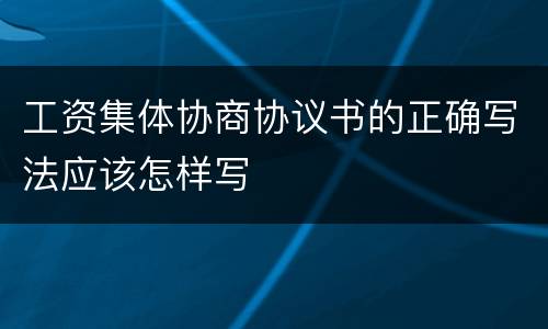 工资集体协商协议书的正确写法应该怎样写