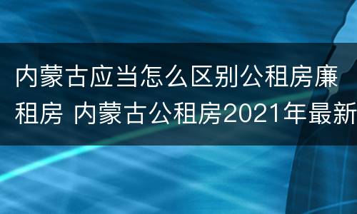 内蒙古应当怎么区别公租房廉租房 内蒙古公租房2021年最新通知