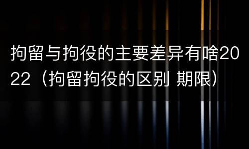 拘留与拘役的主要差异有啥2022（拘留拘役的区别 期限）
