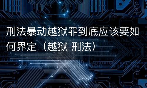 刑法暴动越狱罪到底应该要如何界定（越狱 刑法）