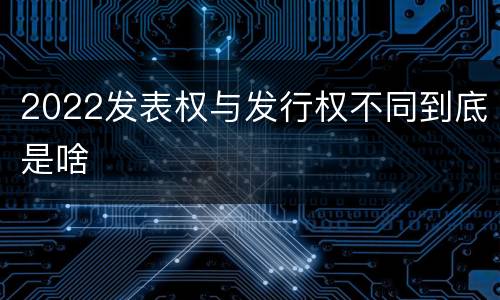 2022发表权与发行权不同到底是啥