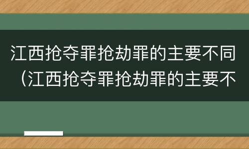 江西抢夺罪抢劫罪的主要不同（江西抢夺罪抢劫罪的主要不同情形）