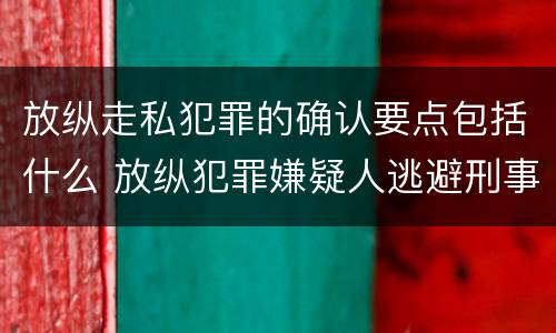 放纵走私犯罪的确认要点包括什么 放纵犯罪嫌疑人逃避刑事责任