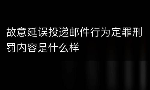 故意延误投递邮件行为定罪刑罚内容是什么样