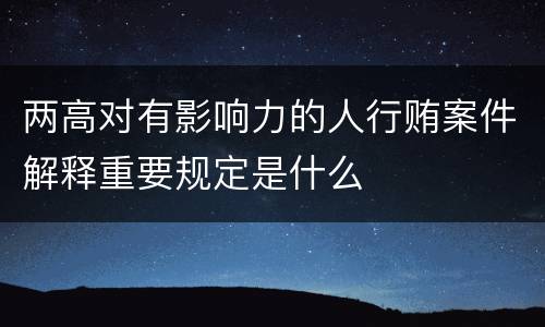 两高对有影响力的人行贿案件解释重要规定是什么
