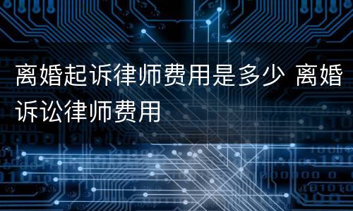 离婚起诉律师费用是多少 离婚诉讼律师费用