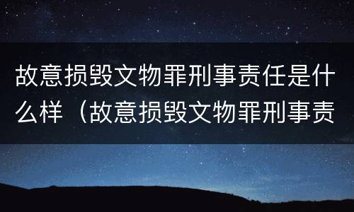 故意损毁文物罪刑事责任是什么样（故意损毁文物罪刑事责任是什么样的判刑）