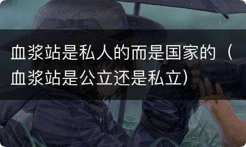 血浆站是私人的而是国家的（血浆站是公立还是私立）