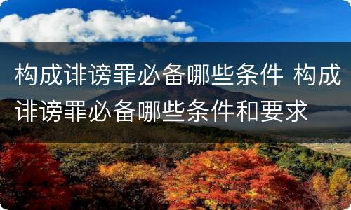 构成诽谤罪必备哪些条件 构成诽谤罪必备哪些条件和要求