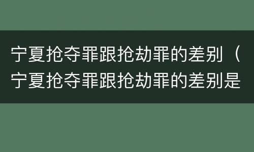 宁夏抢夺罪跟抢劫罪的差别（宁夏抢夺罪跟抢劫罪的差别是什么）