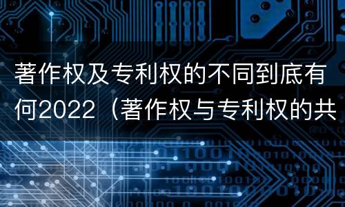 著作权及专利权的不同到底有何2022（著作权与专利权的共性有）