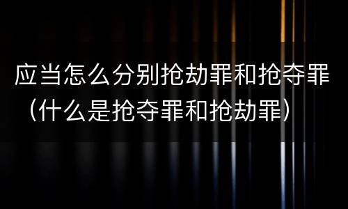 应当怎么分别抢劫罪和抢夺罪（什么是抢夺罪和抢劫罪）