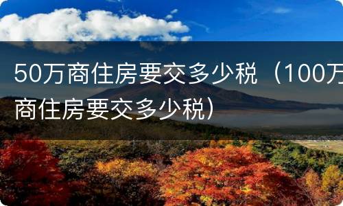 50万商住房要交多少税（100万商住房要交多少税）