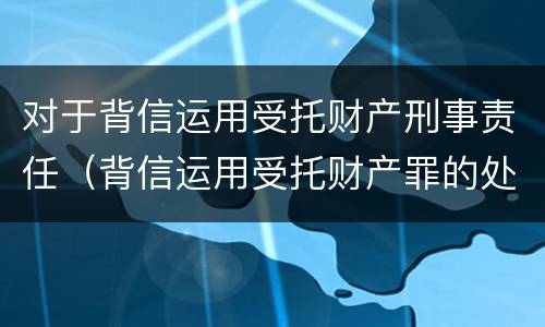 对于背信运用受托财产刑事责任（背信运用受托财产罪的处罚对象）