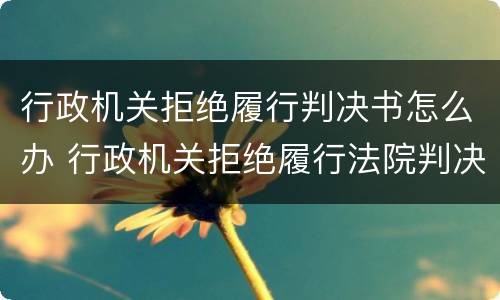 行政机关拒绝履行判决书怎么办 行政机关拒绝履行法院判决