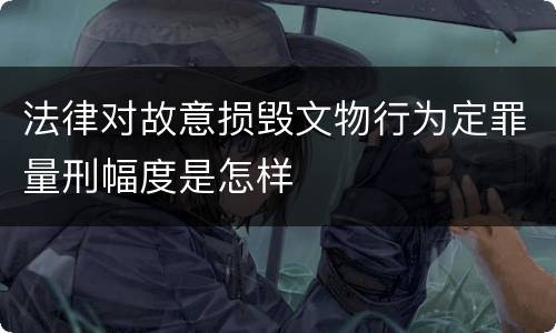 法律对故意损毁文物行为定罪量刑幅度是怎样