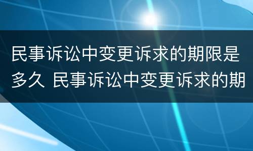 民事诉讼中变更诉求的期限是多久 民事诉讼中变更诉求的期限是多久啊