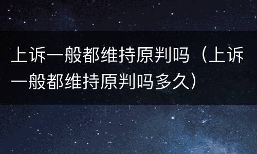 上诉一般都维持原判吗（上诉一般都维持原判吗多久）