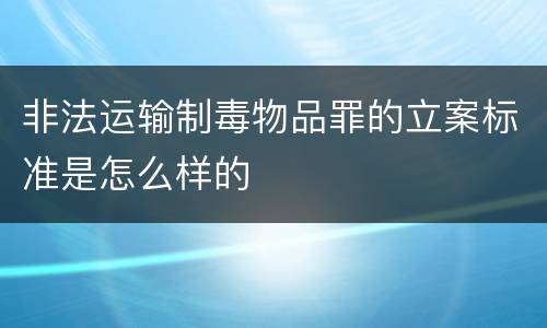 非法运输制毒物品罪的立案标准是怎么样的