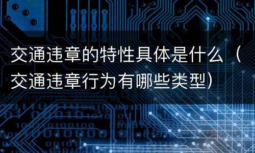 交通违章的特性具体是什么（交通违章行为有哪些类型）