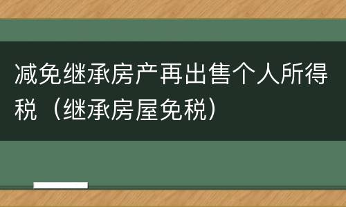 减免继承房产再出售个人所得税（继承房屋免税）