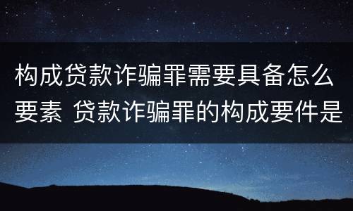 构成贷款诈骗罪需要具备怎么要素 贷款诈骗罪的构成要件是什么