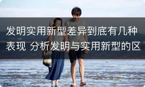 发明实用新型差异到底有几种表现 分析发明与实用新型的区别